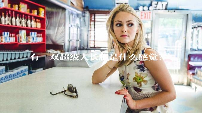 有一双超级大长腿是什么感觉？