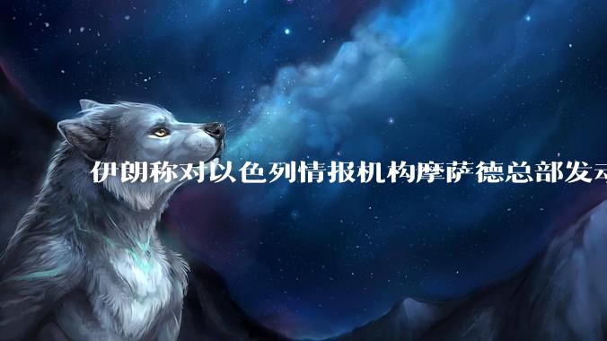 伊朗称对以色列情报机构摩萨德总部发动袭击，如何评价此举？以情报机构在此次冲突中发挥了什么作用？