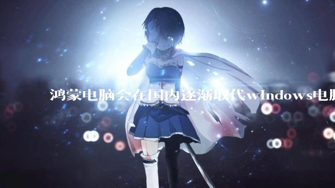 鸿蒙电脑会在国内逐渐取代windows电脑吗？