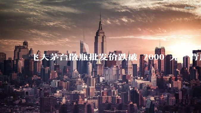 飞天茅台散瓶批发价跌破 2000 元，背后什么原因？收藏茅台还能增值吗？