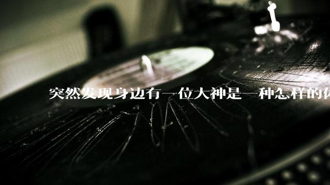 突然发现身边有一位大神是一种怎样的体验?
