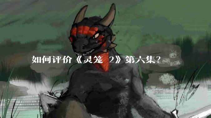 如何评价《灵笼 2》第六集？