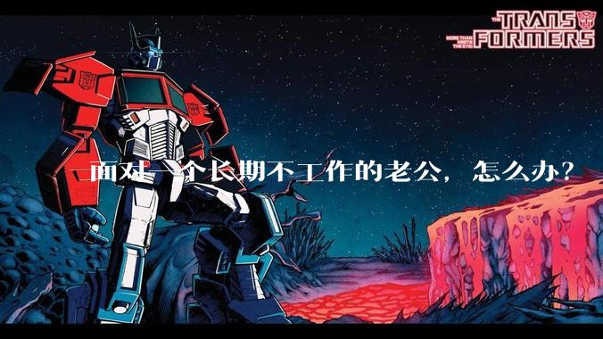 面对一个长期不工作的老公，怎么办？