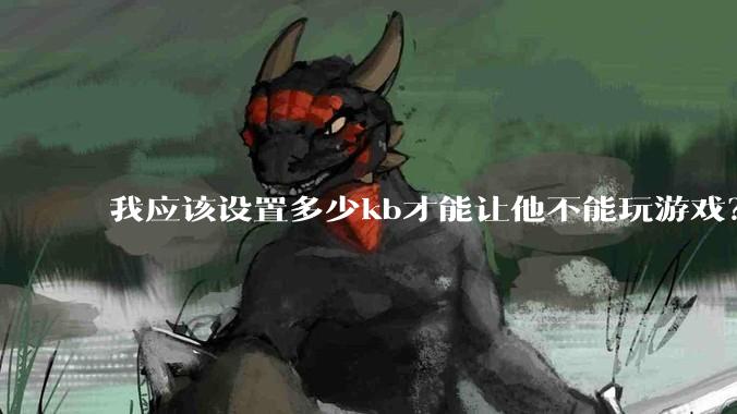 我应该设置多少kb才能让他不能玩游戏？