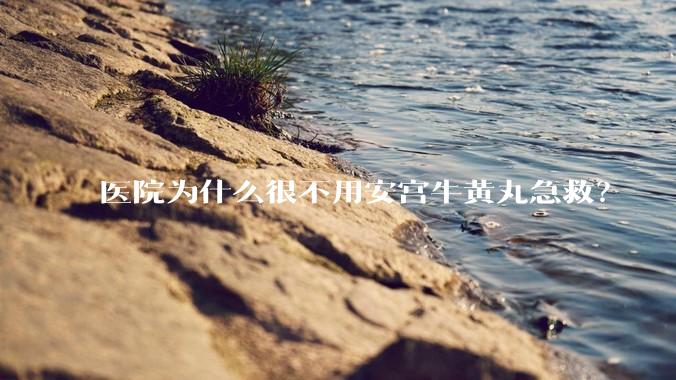 医院为什么很不用安宫牛黄丸急救？