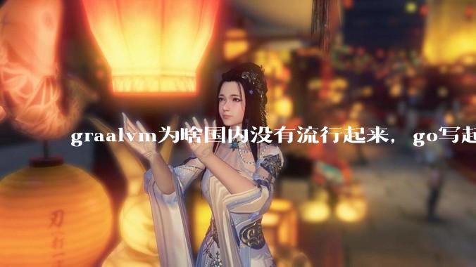 graalvm为啥国内没有流行起来，go写起来实在太恶心了，难道任凭go独霸云原生？